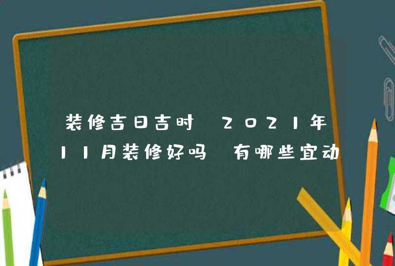 装修吉日吉时:2021年11月装修好吗,有哪些宜动工的好日子