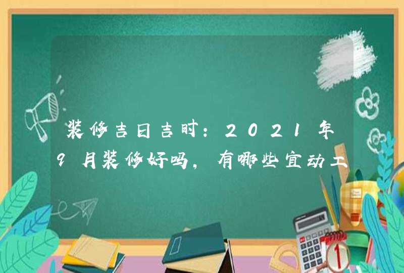 装修吉日吉时:2021年9月装修好吗,有哪些宜动工的好日子