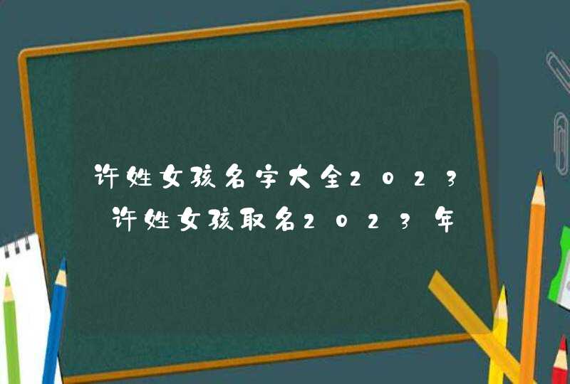 许姓女孩名字大全2023_许姓女孩取名2023年,第1张