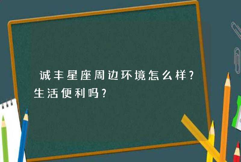 诚丰星座周边环境怎么样？生活便利吗？