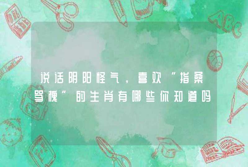 说话阴阳怪气，喜欢“指桑骂槐”的生肖有哪些你知道吗？