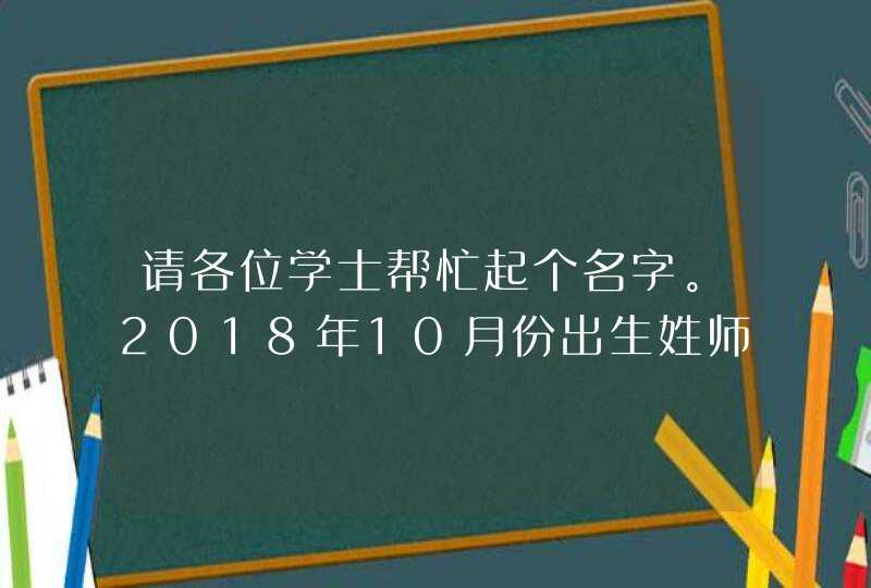 请各位学士帮忙起个名字。2018年10月份出生姓师，想起带孟字的名字，男孩。谢谢各位了
