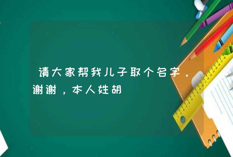请大家帮我儿子取个名字。谢谢，本人姓胡