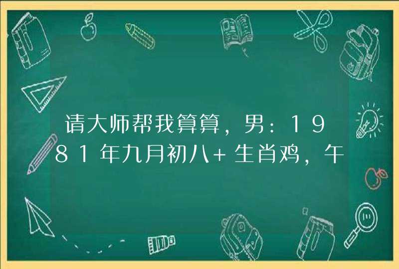 请大师帮我算算,男:1981年九月初八 生肖鸡,午时出生.