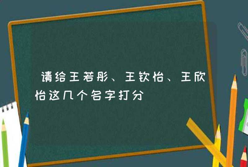 请给王若彤、王钦怡、王欣怡这几个名字打分