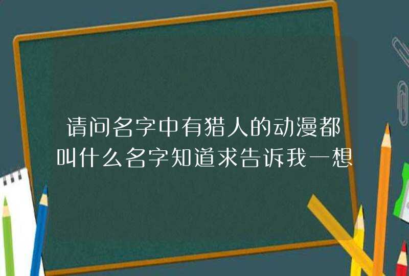 请问名字中有猎人的动漫都叫什么名字知道求告诉我一想