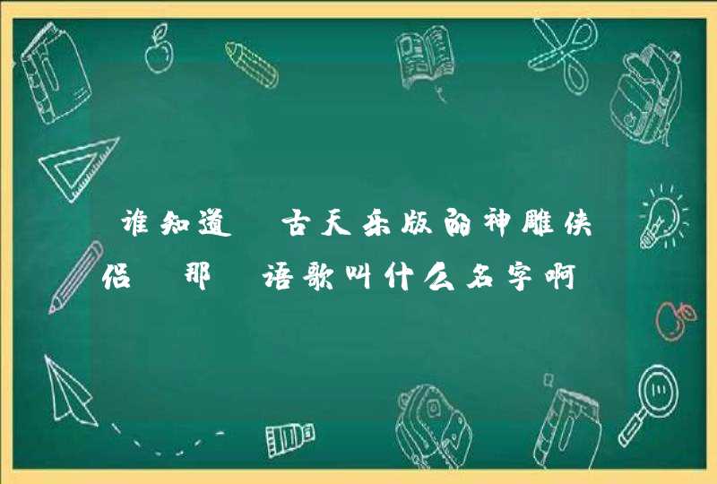 谁知道，古天乐版的神雕侠侣，那粤语歌叫什么名字啊，说下哦