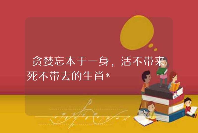 贪婪忘本于一身，活不带来死不带去的生肖*,第1张