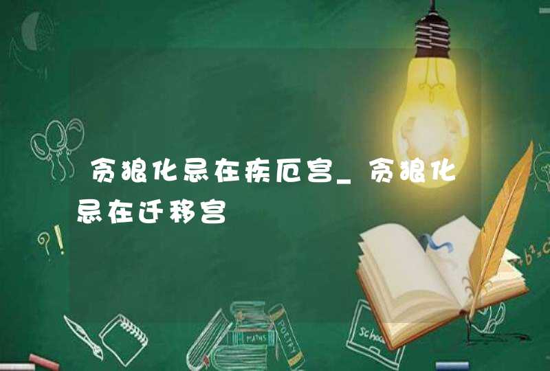 贪狼化忌在疾厄宫_贪狼化忌在迁移宫