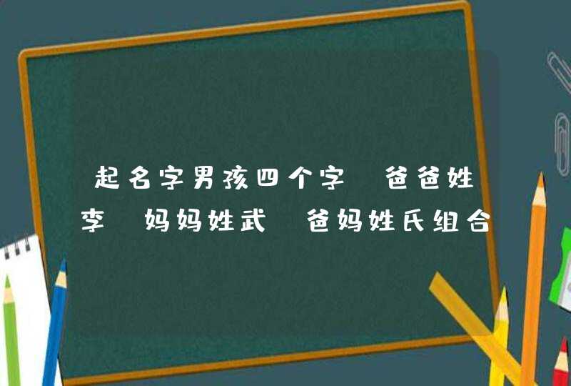 起名字男孩四个字，爸爸姓李，妈妈姓武，爸妈姓氏组合加两个特定的字，急用