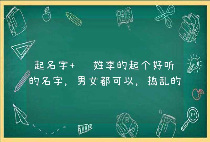 起名字 给姓李的起个好听的名字，男女都可以，捣乱的走开，谢谢