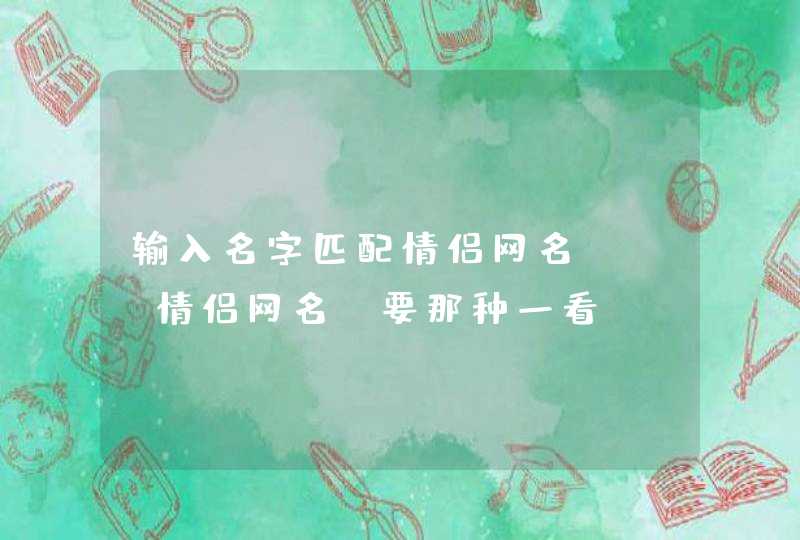 输入名字匹配情侣网名，qq情侣网名，要那种一看