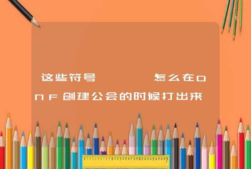 这些符号◤◢◣◥怎么在DNF创建公会的时候打出来