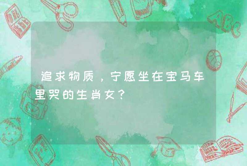 追求物质，宁愿坐在宝马车里哭的生肖女？