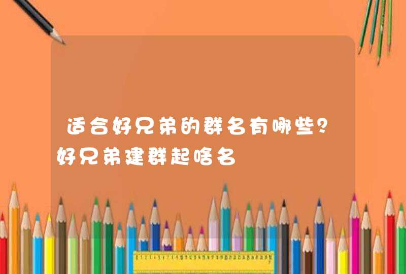 适合好兄弟的群名有哪些？好兄弟建群起啥名
