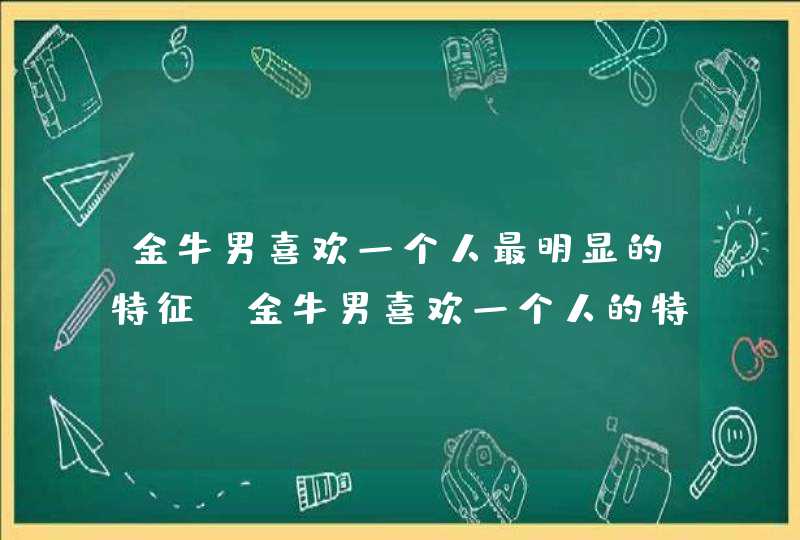 金牛男喜欢一个人最明显的特征_金牛男喜欢一个人的特征