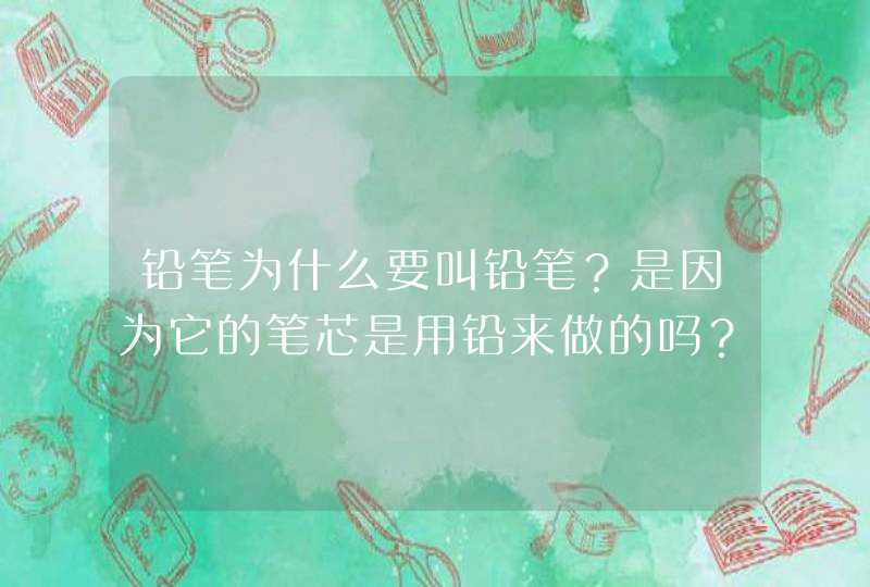 铅笔为什么要叫铅笔？是因为它的笔芯是用铅来做的吗？