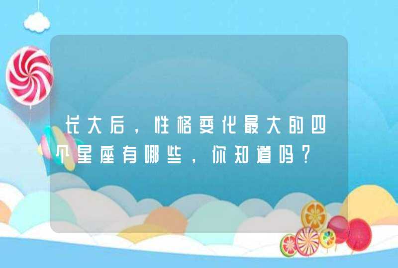 长大后，性格变化最大的四个星座有哪些，你知道吗？