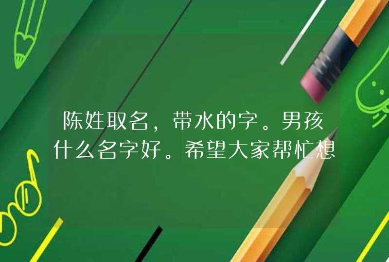 陈姓取名，带水的字。男孩什么名字好。希望大家帮忙想想。
