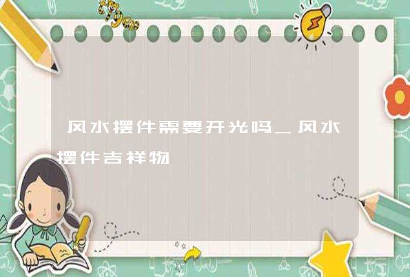 风水摆件需要开光吗_风水摆件吉祥物
