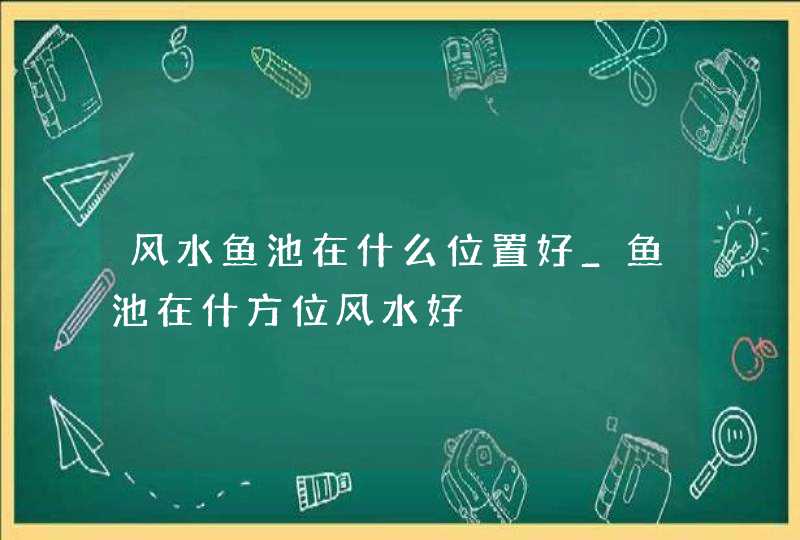 风水鱼池在什么位置好_鱼池在什方位风水好,第1张