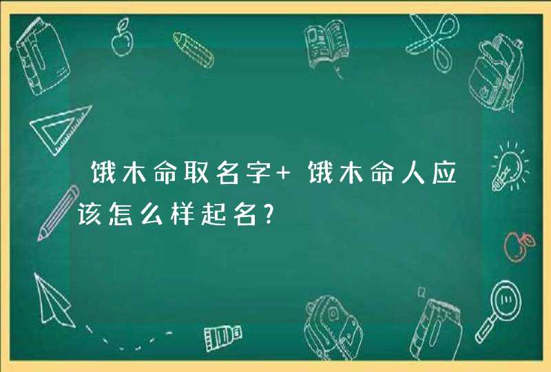 饿木命取名字 饿木命人应该怎么样起名？