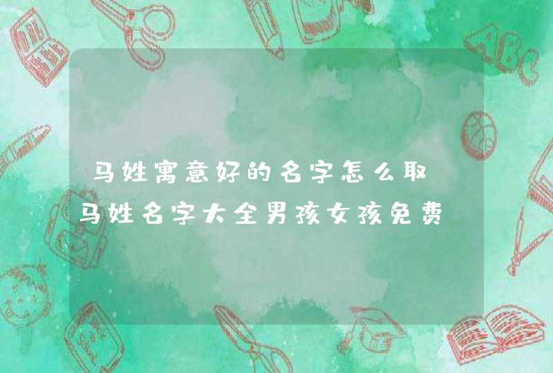 马姓寓意好的名字怎么取？马姓名字大全男孩女孩免费！,第1张