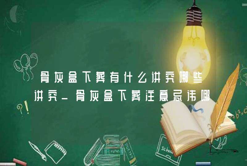 骨灰盒下葬有什么讲究哪些讲究_骨灰盒下葬注意忌讳哪些 骨灰盒下葬有什么讲究哪些讲究_骨灰盒下葬注意忌讳哪些