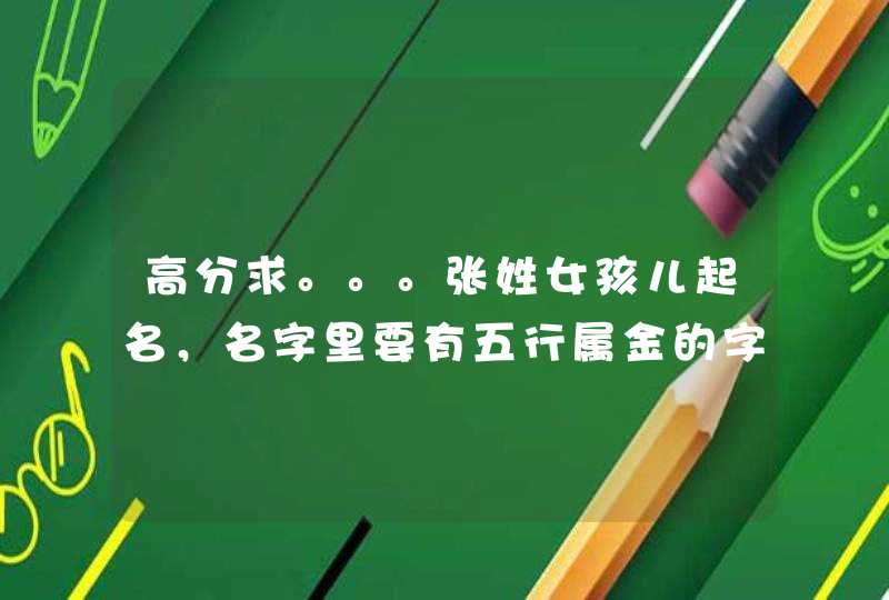高分求。。。张姓女孩儿起名，名字里要有五行属金的字，名字要好听！