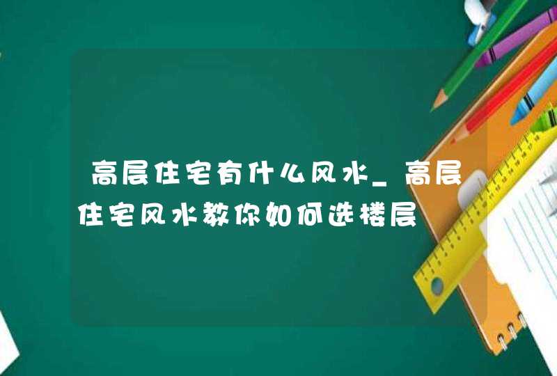 高层住宅有什么风水_高层住宅风水教你如何选楼层