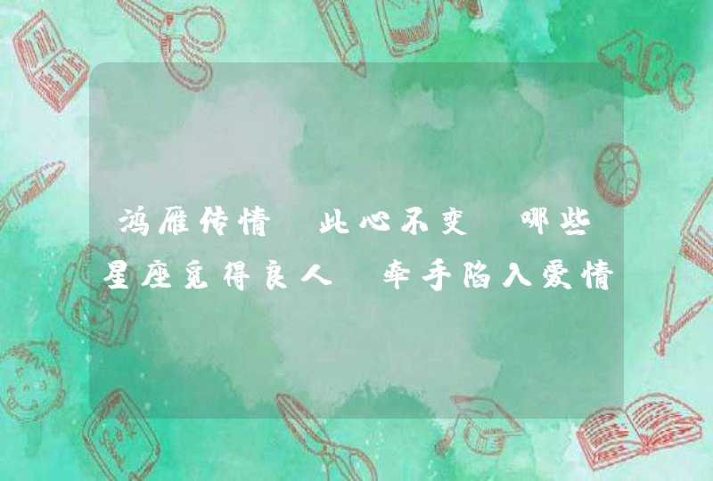 鸿雁传情，此心不变，哪些星座觅得良人，牵手陷入爱情漩涡？