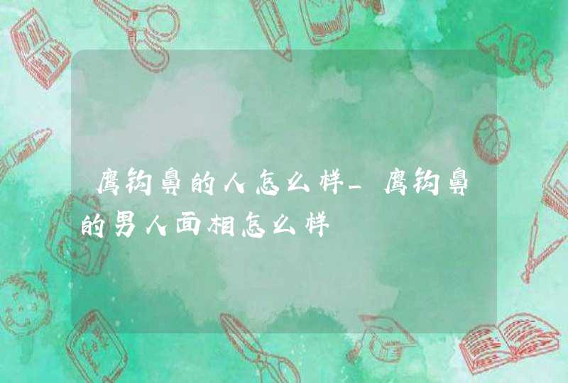 鹰钩鼻的人怎么样_鹰钩鼻的男人面相怎么样