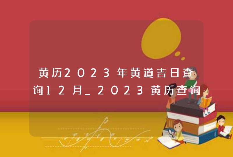 黄历2023年黄道吉日查询12月_2023黄历查询黄道吉日12月