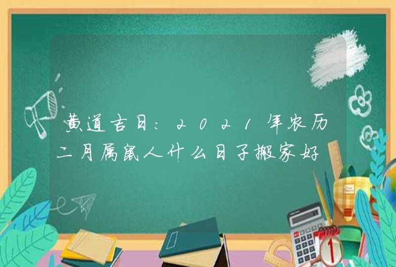 黄道吉日:2021年农历二月属鼠人什么日子搬家好