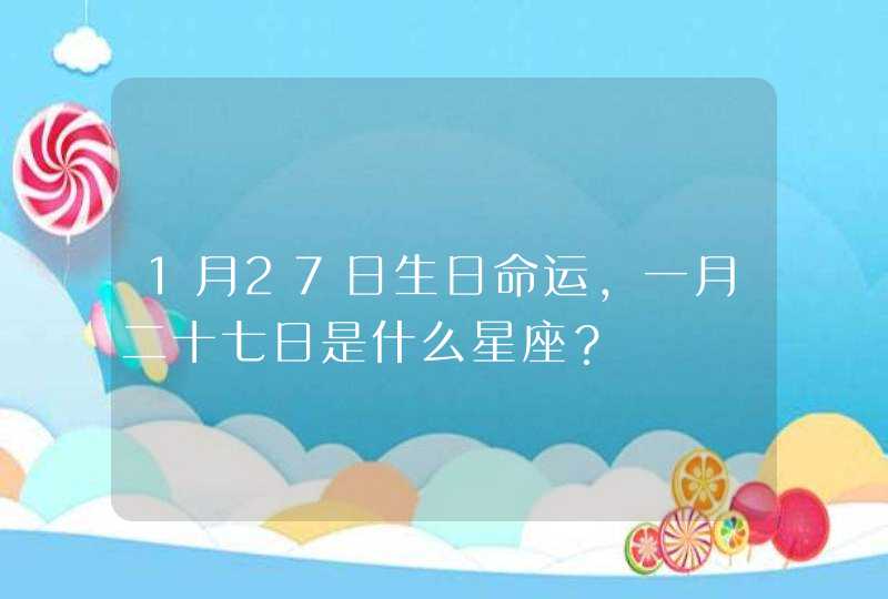 1月27日生日命运，一月二十七日是什么星座？