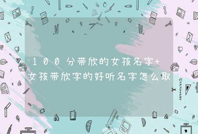 100分带欣的女孩名字 女孩带欣字的好听名字怎么取