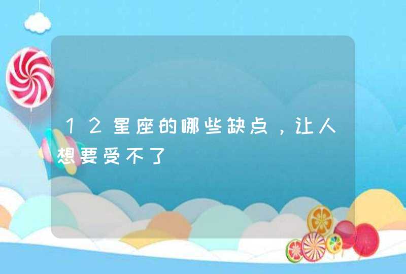 12星座的哪些缺点，让人想要受不了