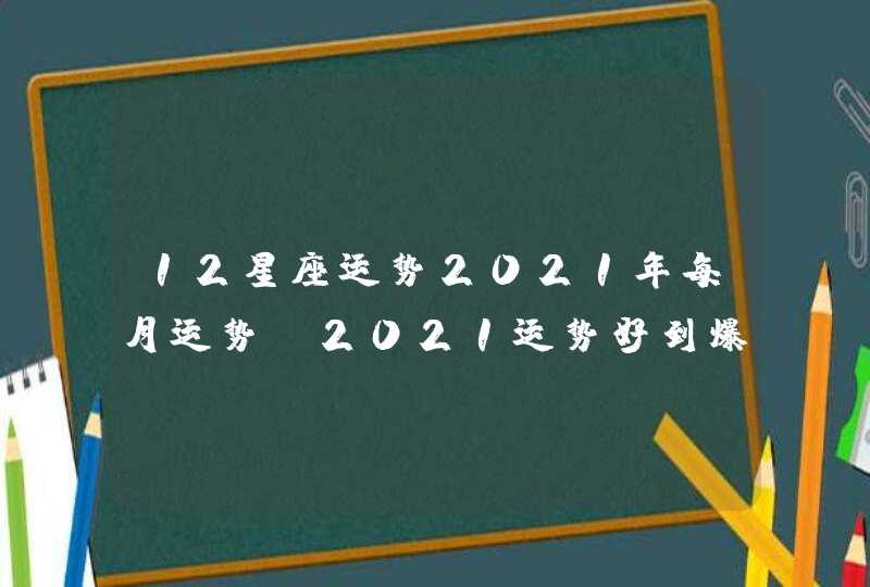 12星座运势2021年每月运势，2021运势好到爆的星座