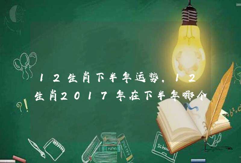 12生肖下半年运势，12生肖2017年在下半年哪个月份运势最凶