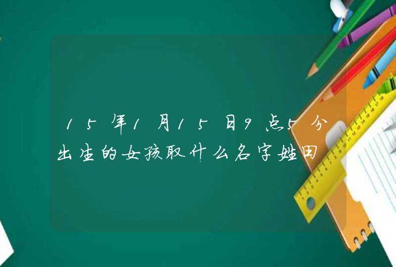 15年1月15日9点5分出生的女孩取什么名字姓田
