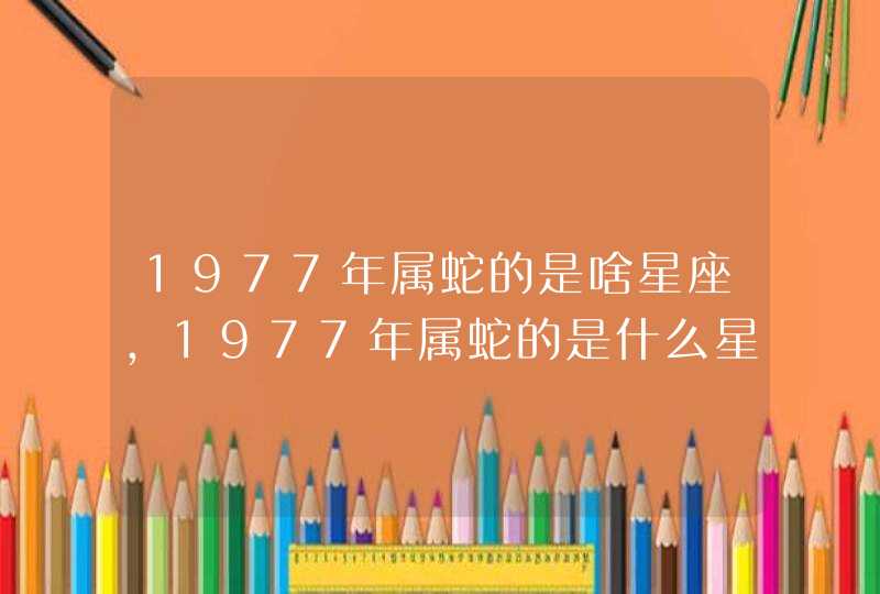 1977年属蛇的是啥星座，1977年属蛇的是什么星座