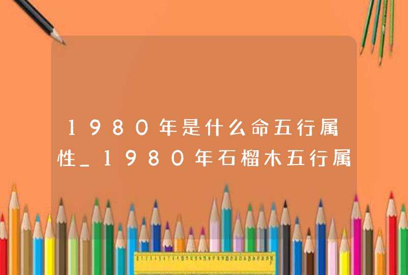 1980年是什么命五行属性_1980年石榴木五行属什么命