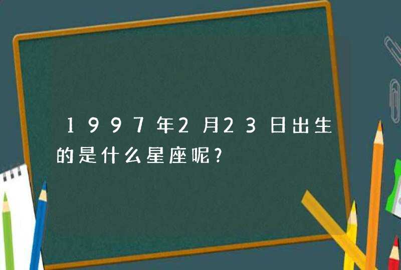 1997年2月23日出生的是什么星座呢？