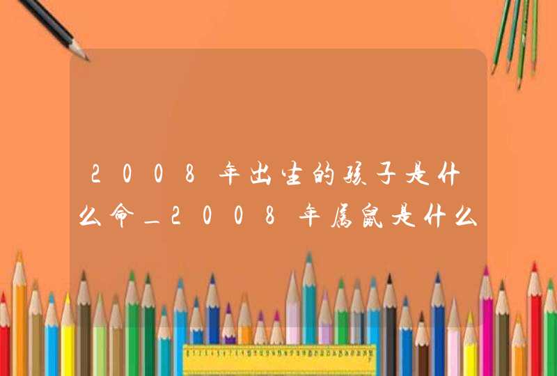 2008年出生的孩子是什么命_2008年属鼠是什么命