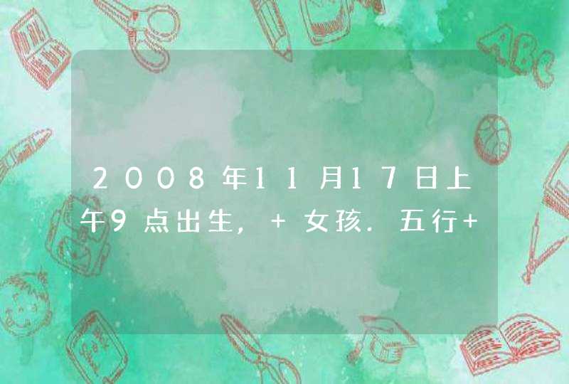 2008年11月17日上午9点出生, 女孩.五行 有人说缺金,有人说缺木,取什么名字好听呢?谢谢大家!!!!!!