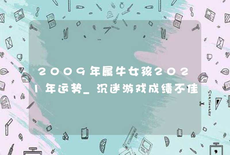2009年属牛女孩2021年运势_沉迷游戏成绩不佳