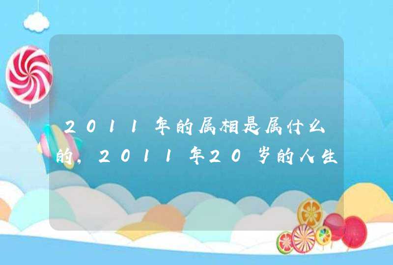 2011年的属相是属什么的，2011年20岁的人生肖属什么的