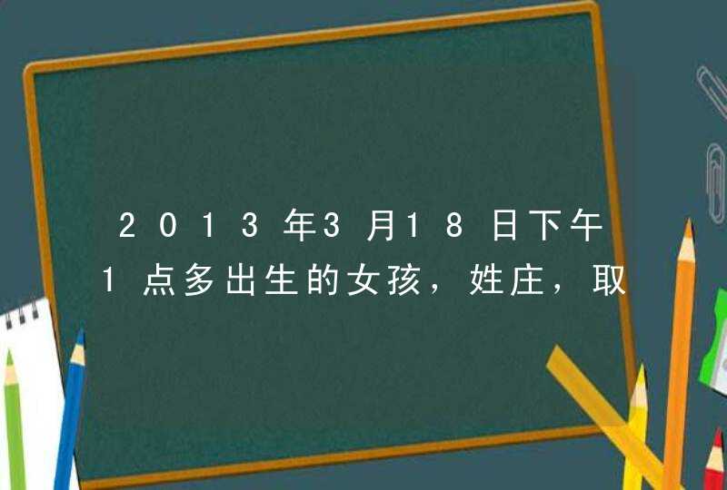 2013年3月18日下午1点多出生的女孩，姓庄，取什么名字好？