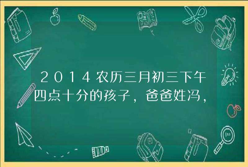 2014农历三月初三下午四点十分的孩子，爸爸姓冯，妈妈姓李，起个什么名字？？