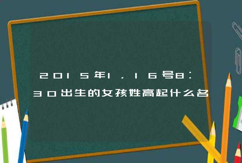 2015年1，16号8:30出生的女孩姓高起什么名字好